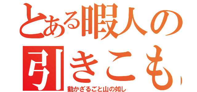 とある暇人の引きこもり生活（動かざるごと山の如し）