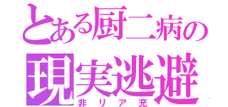 とある厨二病の現実逃避（非リア充）