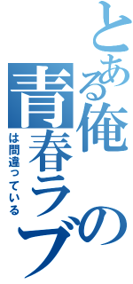 とある俺の青春ラブコメ（は間違っている）