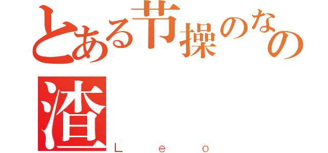 とある节操のないの渣（Ｌｅｏ）