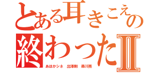 とある耳きこえんのかの終わったＬＩＮＥⅡ（あほかシネ 出澤剛 森川亮）