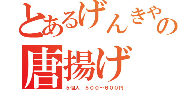 とあるげんきやの唐揚げ（５個入 ５００～６００円）