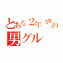 とある２年５組の男グル（）