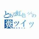 とある虹色うんこの糞ツイッタラー（あらちゃん）