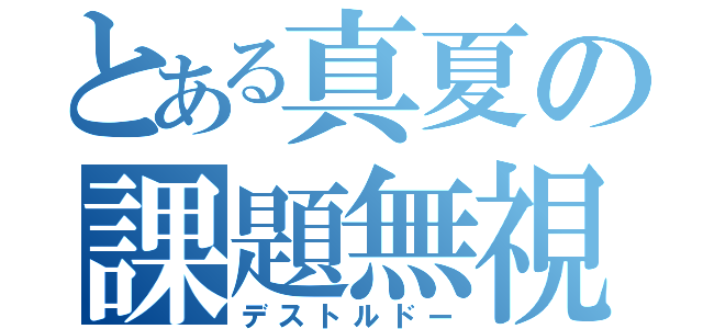 とある真夏の課題無視（デストルドー）