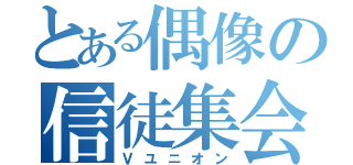 とある偶像の信徒集会（Ｖユニオン）