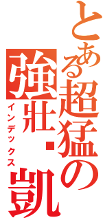 とある超猛の強壯啊凱Ⅱ（インデックス）