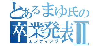 とあるまゆ氏の卒業発表Ⅱ（エンディング）