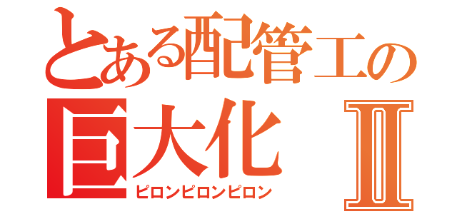 とある配管工の巨大化Ⅱ（ピロンピロンピロン）