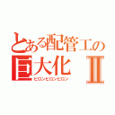 とある配管工の巨大化Ⅱ（ピロンピロンピロン）