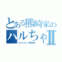 とある熊崎家のハルちゃⅡ（ＳＫＥ４８ 熊崎晴香 ）