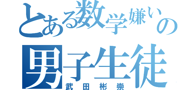 とある数学嫌いの男子生徒（武田彬崇）