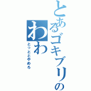 とあるゴキブリのわわ（とっととやめろ）