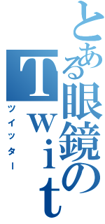 とある眼鏡のＴｗｉｔｔｅｒ（ツイッター）