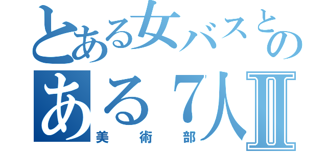 とある女バスとのある７人組Ⅱ（美術部）