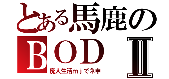 とある馬鹿のＢＯＤⅡ（廃人生活ｍｊでネ申）