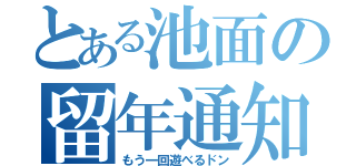 とある池面の留年通知（もう一回遊べるドン）