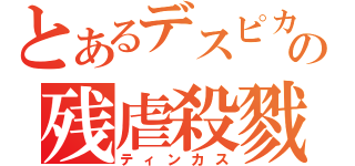 とあるデスピカルの残虐殺戮行為（ティンカス）