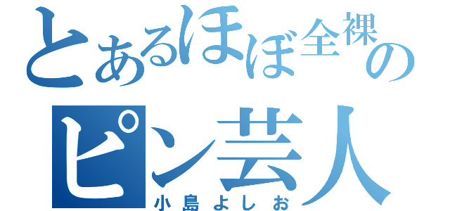 とあるほぼ全裸のピン芸人（小島よしお）