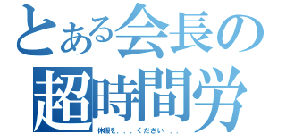 とある会長の超時間労働（休暇を．．．ください．．．）