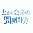 とある会長の超時間労働（休暇を．．．ください．．．）