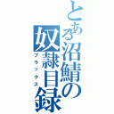 とある沼鯖の奴隷目録（ブラックス）