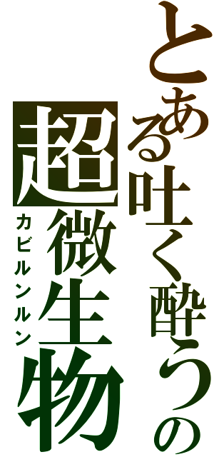 とある吐く酔うの超微生物Ⅱ（カビルンルン）