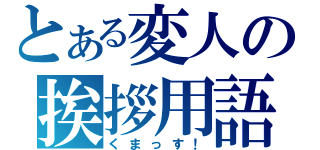 とある変人の挨拶用語（くまっす！）