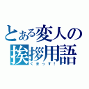 とある変人の挨拶用語（くまっす！）