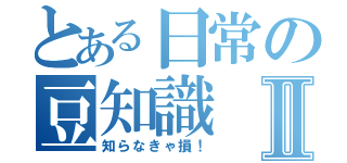 とある日常の豆知識Ⅱ（知らなきゃ損！）