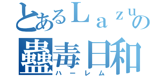 とあるＬａｚｕｌｉの蠱毒日和（ハーレム）