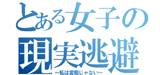 とある女子の現実逃避「（～私は変態じゃない～）