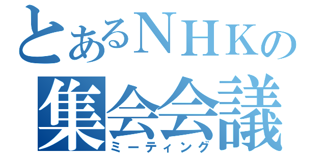 とあるＮＨＫの集会会議（ミーティング）