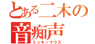 とある二木の音痴声（ミッキーマウス）