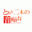 とある二木の音痴声（ミッキーマウス）