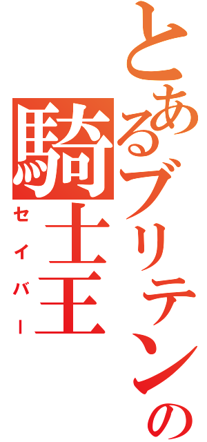 とあるブリテンの騎士王（セイバー）