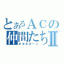 とあるＡＣの仲間たちⅡ（ポポポポーン）