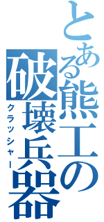 とある熊工の破壊兵器（クラッシャー）