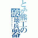 とある熊工の破壊兵器（クラッシャー）