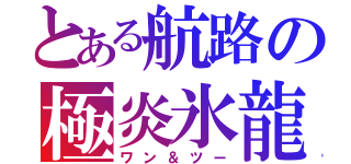 とある航路の極炎氷龍（ワン＆ツー）