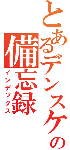 とあるデンスケの備忘録（インデックス）