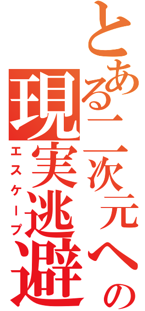 とある二次元への現実逃避（エスケープ）