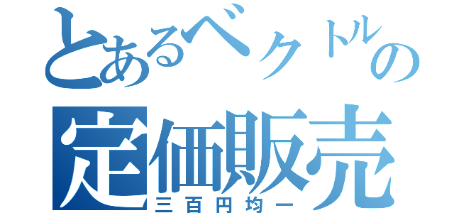 とあるベクトルの定価販売（三百円均一）