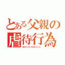 とある父親の虐待行為（生まれてこない方がましだった。）