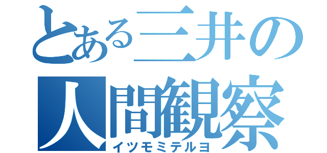 とある三井の人間観察（イツモミテルヨ）