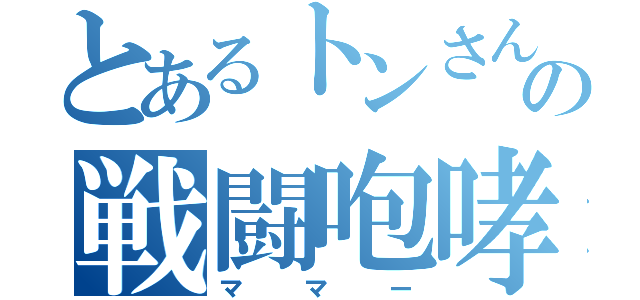 とあるトンさんの戦闘咆哮（ママー）