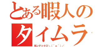 とある暇人のタイムライン（死ンデックス＼（＾ｏ＾）／）