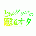 とあるググたすの鉄道オタク（ｍａｔｓｕｎｏｋｉ ｙｏｓｈｉｎｏ）