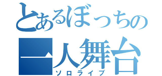 とあるぼっちの一人舞台（ソロライブ）