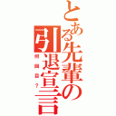 とある先輩の引退宣言（何回目？）